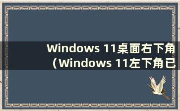 Windows 11桌面右下角（Windows 11左下角已经消失）